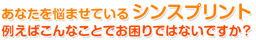 あなたを悩ませている「シンスプリント」例えばこんな事でお困りではありませんか？